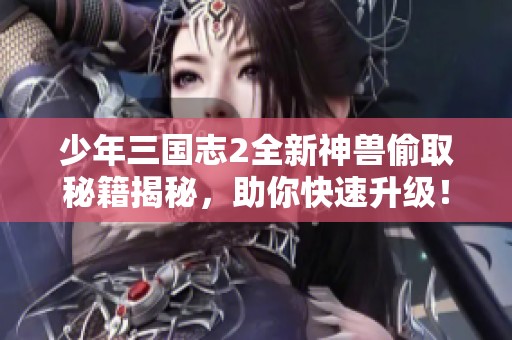 少年三国志2全新神兽偷取秘籍揭秘，助你快速升级！