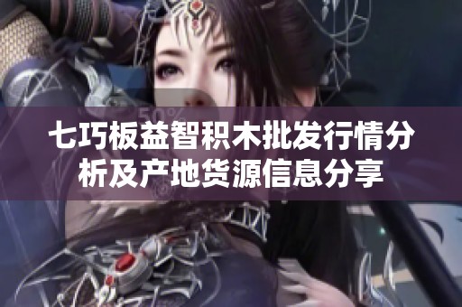 七巧板益智积木批发行情分析及产地货源信息分享