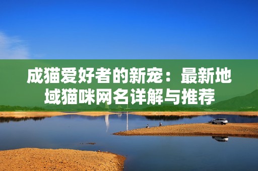 成猫爱好者的新宠：最新地域猫咪网名详解与推荐