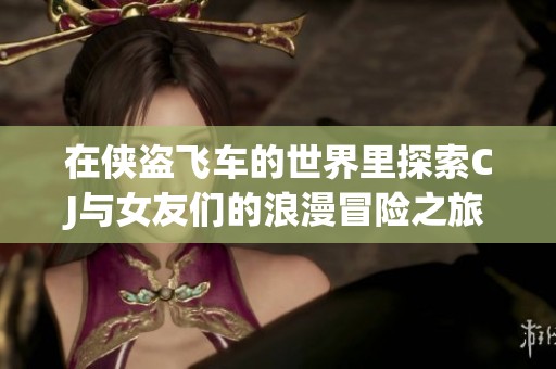 在侠盗飞车的世界里探索CJ与女友们的浪漫冒险之旅