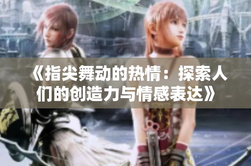 《指尖舞动的热情：探索人们的创造力与情感表达》