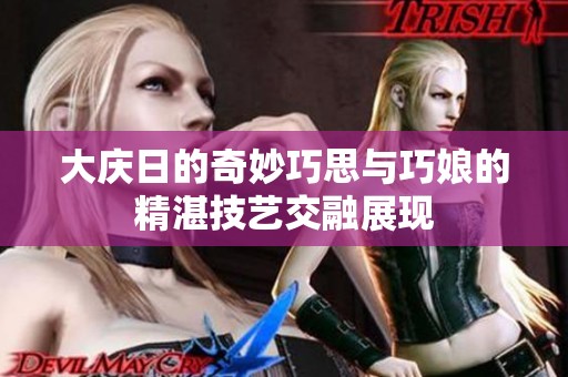 大庆日的奇妙巧思与巧娘的精湛技艺交融展现