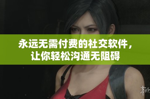 永远无需付费的社交软件，让你轻松沟通无阻碍