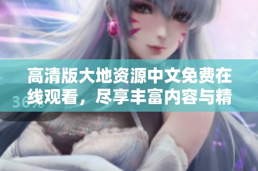 高清版大地资源中文免费在线观看，尽享丰富内容与精彩体验
