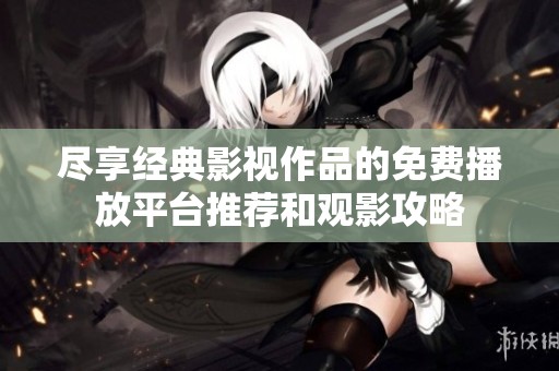 尽享经典影视作品的免费播放平台推荐和观影攻略