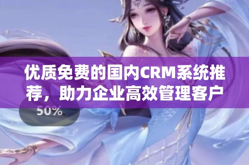 优质免费的国内CRM系统推荐，助力企业高效管理客户关系