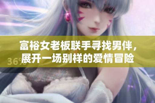 富裕女老板联手寻找男伴，展开一场别样的爱情冒险