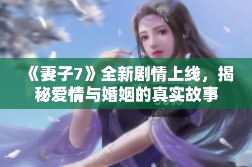 《妻子7》全新剧情上线，揭秘爱情与婚姻的真实故事