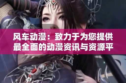风车动漫：致力于为您提供最全面的动漫资讯与资源平台