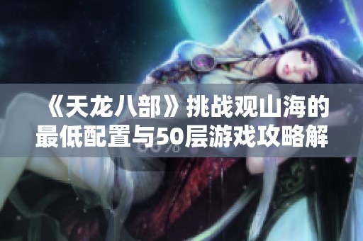 《天龙八部》挑战观山海的最低配置与50层游戏攻略解析