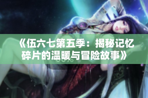 《伍六七第五季：揭秘记忆碎片的温暖与冒险故事》