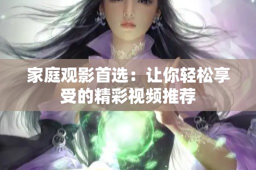 家庭观影首选：让你轻松享受的精彩视频推荐