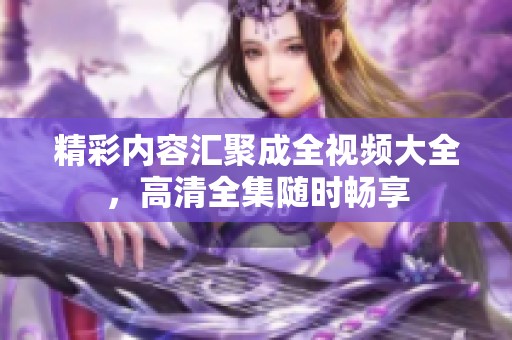 精彩内容汇聚成全视频大全，高清全集随时畅享