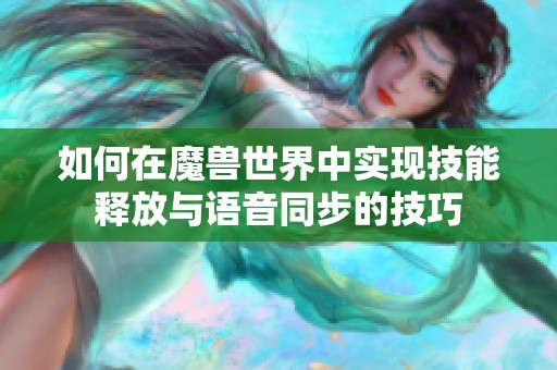 如何在魔兽世界中实现技能释放与语音同步的技巧