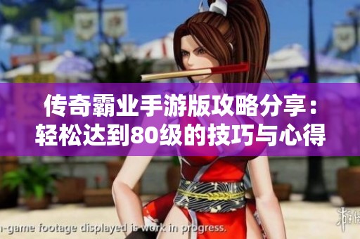 传奇霸业手游版攻略分享：轻松达到80级的技巧与心得