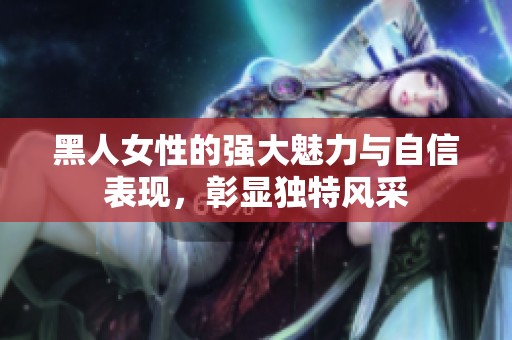 黑人女性的强大魅力与自信表现，彰显独特风采