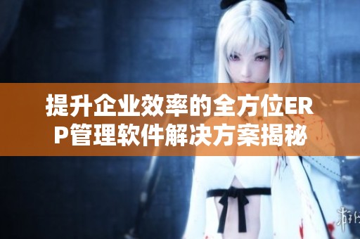 提升企业效率的全方位ERP管理软件解决方案揭秘