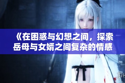 《在困惑与幻想之间，探索岳母与女婿之间复杂的情感纠葛》