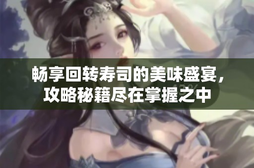 畅享回转寿司的美味盛宴，攻略秘籍尽在掌握之中