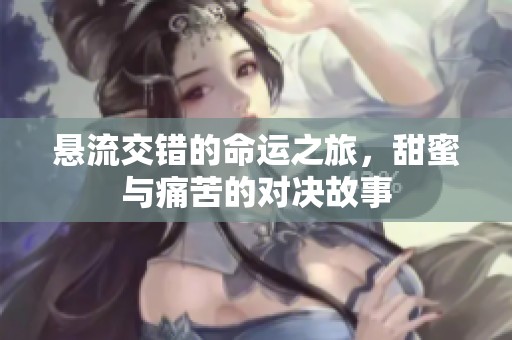 悬流交错的命运之旅，甜蜜与痛苦的对决故事