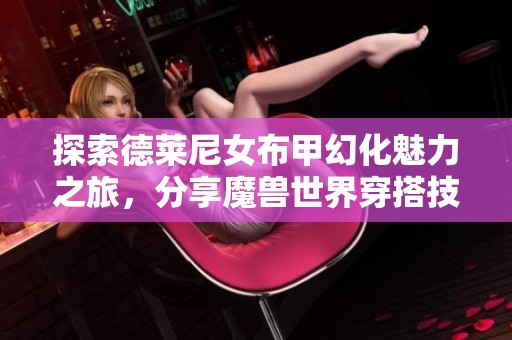 探索德莱尼女布甲幻化魅力之旅，分享魔兽世界穿搭技巧