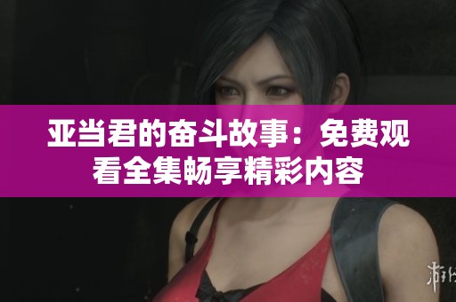 亚当君的奋斗故事：免费观看全集畅享精彩内容