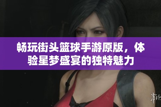 畅玩街头篮球手游原版，体验星梦盛宴的独特魅力
