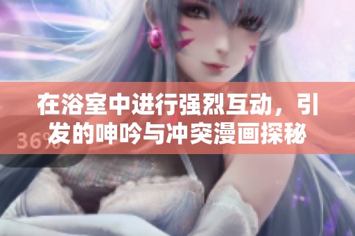 在浴室中进行强烈互动，引发的呻吟与冲突漫画探秘