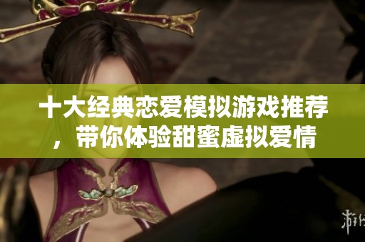 十大经典恋爱模拟游戏推荐，带你体验甜蜜虚拟爱情
