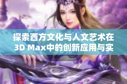 探索西方文化与人文艺术在3D Max中的创新应用与实践