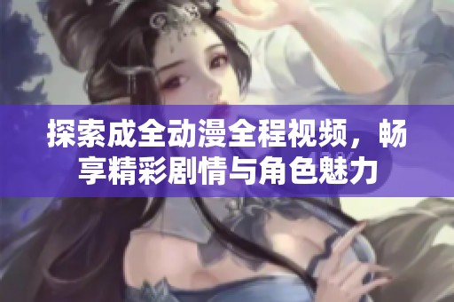 探索成全动漫全程视频，畅享精彩剧情与角色魅力