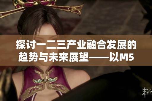 探讨一二三产业融合发展的趋势与未来展望——以M553项目为例