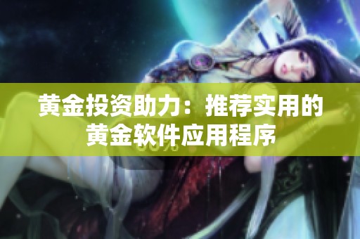 黄金投资助力：推荐实用的黄金软件应用程序