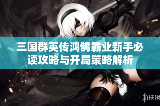 三国群英传鸿鹄霸业新手必读攻略与开局策略解析