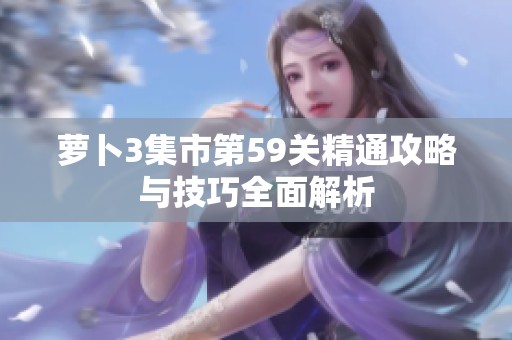 萝卜3集市第59关精通攻略与技巧全面解析