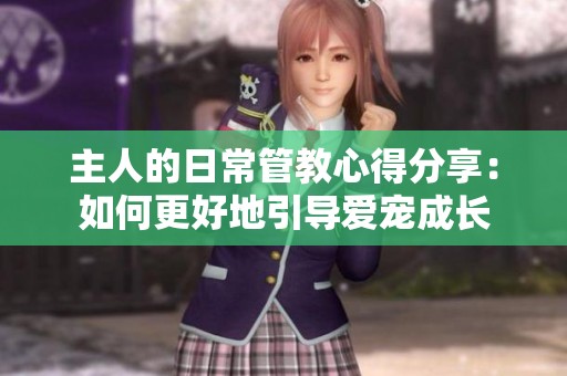 主人的日常管教心得分享：如何更好地引导爱宠成长