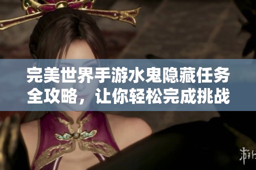 完美世界手游水鬼隐藏任务全攻略，让你轻松完成挑战
