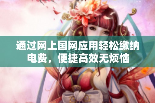 通过网上国网应用轻松缴纳电费，便捷高效无烦恼
