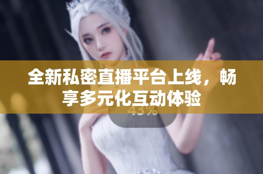 全新私密直播平台上线，畅享多元化互动体验