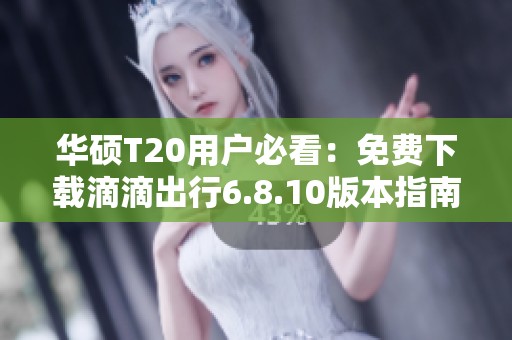 华硕T20用户必看：免费下载滴滴出行6.8.10版本指南