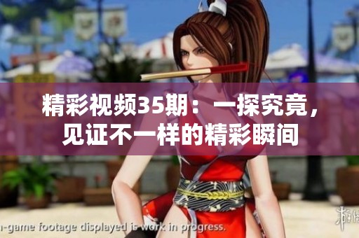 精彩视频35期：一探究竟，见证不一样的精彩瞬间