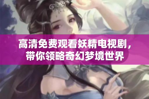 高清免费观看妖精电视剧，带你领略奇幻梦境世界
