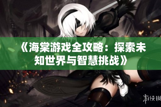 《海棠游戏全攻略：探索未知世界与智慧挑战》