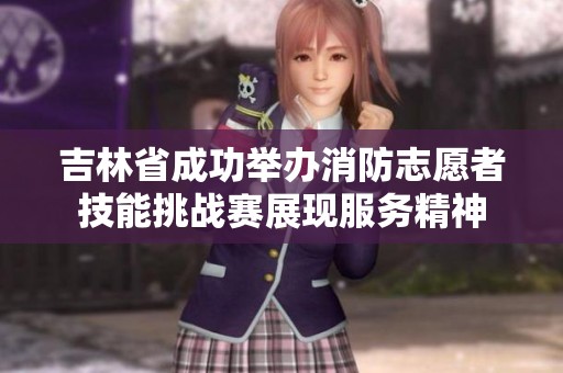 吉林省成功举办消防志愿者技能挑战赛展现服务精神