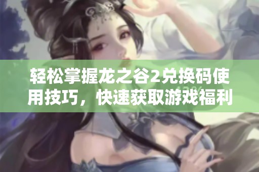 轻松掌握龙之谷2兑换码使用技巧，快速获取游戏福利