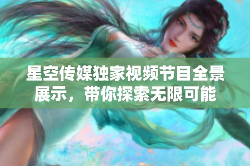 星空传媒独家视频节目全景展示，带你探索无限可能