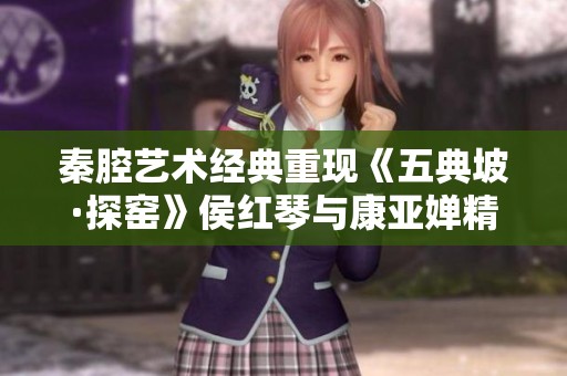 秦腔艺术经典重现《五典坡·探窑》侯红琴与康亚婵精彩表演解读