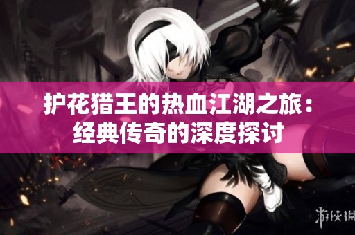 护花猎王的热血江湖之旅：经典传奇的深度探讨