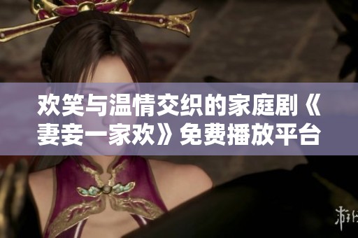 欢笑与温情交织的家庭剧《妻妾一家欢》免费播放平台推荐