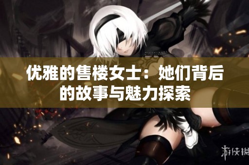 优雅的售楼女士：她们背后的故事与魅力探索